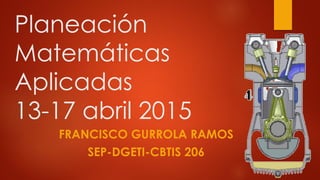Planeación
Matemáticas
Aplicadas
13-17 abril 2015
FRANCISCO GURROLA RAMOS
SEP-DGETI-CBTIS 206
 