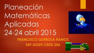 Planeación
Matemáticas
Aplicadas
24-24 abril 2015
FRANCISCO GURROLA RAMOS
SEP-DGETI-CBTIS 206
 