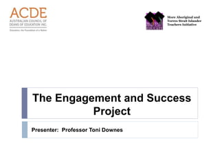 More Aboriginal and
Torres Strait Islander
Teachers Initiative
The Engagement and Success
Project
Presenter: Professor Toni Downes
 