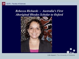 ELFS – Faculty of Sciences

Rebecca Richards - Australia's First
Aboriginal Rhodes Scholar to Oxford
University .

Life Impact | The University of Adelaide

 