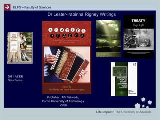 ELFS – Faculty of Sciences

Dr Lester-Irabinna Rigney Writings

2011 ACER
Nola Purdie

Publisher: APi Network,
Curtin University of Technology
2006

Life Impact | The University of Adelaide

 