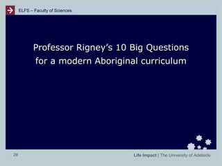 ELFS – Faculty of Sciences

Professor Rigney’s 10 Big Questions
for a modern Aboriginal curriculum

28

Life Impact | The University of Adelaide

 