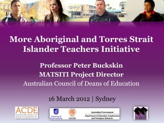 More Aboriginal and Torres Strait
  Islander Teachers Initiative
        Professor Peter Buckskin
        MATSITI Project Director
   Australian Council of Deans of Education

           16 March 2012 | Sydney
 