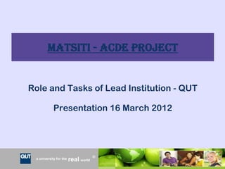 MATSITI - ACDE Project


Role and Tasks of Lead Institution - QUT

            Presentation 16 March 2012




                                     R
 a university for the   real world       CRICOS No. 00213J
 