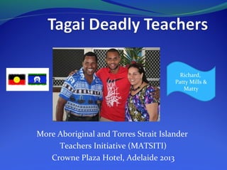 Richard,
Patty Mills &
Matty

More Aboriginal and Torres Strait Islander
Teachers Initiative (MATSITI)
Crowne Plaza Hotel, Adelaide 2013

 