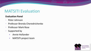 MATSITI Evaluation
Evaluation Panel
• Peter Johnson
• Professor Brenda Cherednichenko
• Professor Mark Rose
• Supported by
 Annie Hollander
 MATSITI project team
 