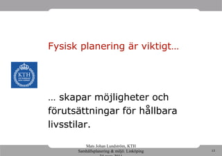Fysisk planering är viktigt…




… skapar möjligheter och
förutsättningar för hållbara
livsstilar.

         Mats Johan Lundström, KTH
      Samhällsplanering & miljö. Linköping   13
 