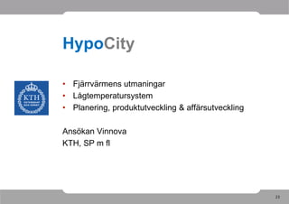 HypoCity

• Fjärrvärmens utmaningar
• Lågtemperatursystem
• Planering, produktutveckling & affärsutveckling

Ansökan Vinnova
KTH, SP m fl




                                                    23
 