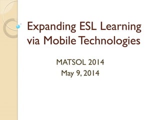 Expanding ESL Learning
via Mobile Technologies
MATSOL 2014
May 9, 2014
 