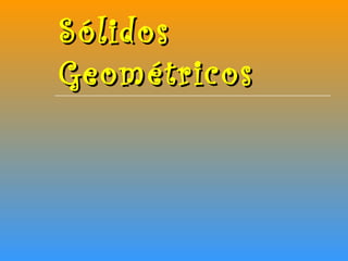 Sólidos
Geométricos
 