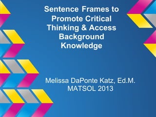 Sentence Frames to
Promote Critical
Thinking & Access
Background
Knowledge
Melissa DaPonte Katz, Ed.M.
MATSOL 2013
 