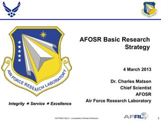 1DISTRIBUTION A – Unclassified Unlimited Distribution
Integrity  Service  Excellence
AFOSR Basic Research
Strategy
4 March 2013
Dr. Charles Matson
Chief Scientist
AFOSR
Air Force Research Laboratory
 