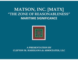 MATSON, INC. [MATX]
“THE ZONE OF REASONABLENESS”
MARITIME SIGNIFICANCE
A PRESENTATION BY
CLIFTON M. HASEGAWA & ASSOCIATES, LLC
 