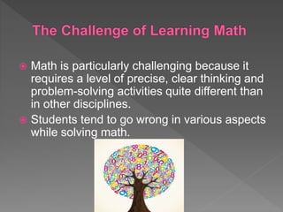  Math is particularly challenging because it
requires a level of precise, clear thinking and
problem-solving activities quite different than
in other disciplines.
 Students tend to go wrong in various aspects
while solving math.
 