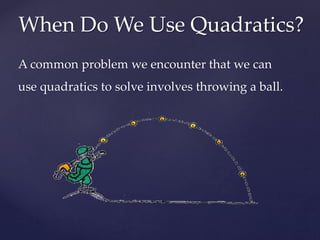 A common problem we encounter that we can
use quadratics to solve involves throwing a ball.
When Do We Use Quadratics?
 