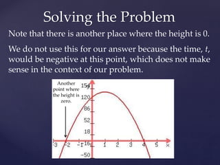 Solving the Problem
Note that there is another place where the height is 0.
We do not use this for our answer because the time, t,
would be negative at this point, which does not make
sense in the context of our problem.
Another
point where
the height is
zero.
 