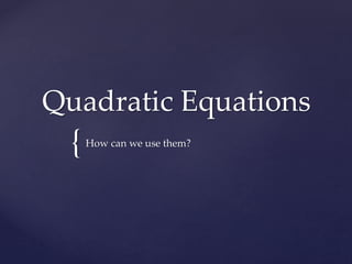 {
Quadratic Equations
How can we use them?
 