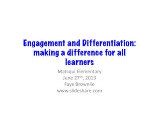 Engagement and Differentiation:
making a difference for all
learners
Matsqui	
  Elementary	
  
June	
  27th,	
  2013	
  
Faye	
  Brownlie	
  
www.slideshare.com	
  
 