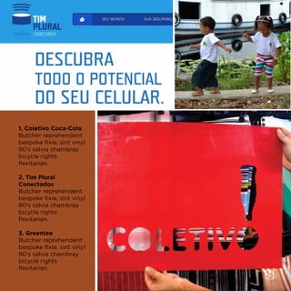 1. Coletivo Coca-Cola
Butcher reprehenderit
bespoke fixie, sint vinyl
90’s salvia chambray
bicycle rights
flexitarian.

2. Tim Plural
Conectados
Butcher reprehenderit
bespoke fixie, sint vinyl
90’s salvia chambray
bicycle rights
flexitarian.

3. Greentee
Butcher reprehenderit
bespoke fixie, sint vinyl
90’s salvia chambray
bicycle rights
flexitarian.
 