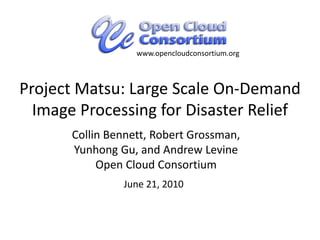 Project Matsu: Large Scale On-Demand
Image Processing for Disaster Relief
Collin Bennett, Robert Grossman,
Yunhong Gu, and Andrew Levine
Open Cloud Consortium
June 21, 2010
www.opencloudconsortium.org
 