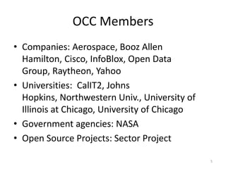 OCC MembersCompanies: Aerospace, Booz Allen Hamilton, Cisco, InfoBlox, Open Data Group, Raytheon, YahooUniversities:  CalIT2, Johns Hopkins, Northwestern Univ., University of Illinois at Chicago, University of ChicagoGovernment agencies: NASAOpen Source Projects: Sector Project5