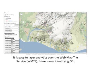 It	
  is	
  easy	
  to	
  layer	
  analyAcs	
  over	
  the	
  Web	
  Map	
  Tile	
  
Service	
  (WMTS).	
  	
  Here	
  is	
  one	
  idenAfying	
  CO2	
  
 
