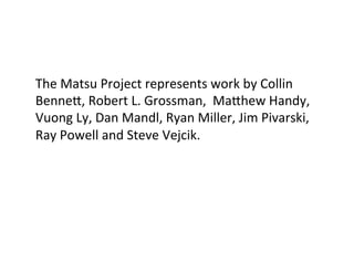 The	
  Matsu	
  Project	
  represents	
  work	
  by	
  Collin	
  
BenneL,	
  Robert	
  L.	
  Grossman,	
  	
  MaLhew	
  Handy,	
  
Vuong	
  Ly,	
  Dan	
  Mandl,	
  Ryan	
  Miller,	
  Jim	
  Pivarski,	
  
Ray	
  Powell	
  and	
  Steve	
  Vejcik.	
  
	
  
 