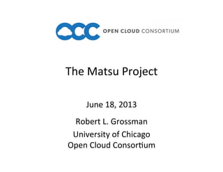 The	
  Matsu	
  Project	
  
Robert	
  L.	
  Grossman	
  
University	
  of	
  Chicago	
  
Open	
  Cloud	
  ConsorAum	
  
June	
  18,	
  2013	
  
 