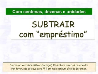Com centenas, dezenas e unidades


          SUBTRAIR
       com “empréstimo”


Professor Vaz Nunes (Ovar-Portugal) © Nenhuns direitos reservados
 Por favor, não coloque esta PPT em mais nenhum sítio da Internet.
 