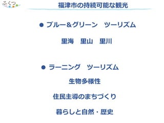 ● ブルー＆グリーン ツーリズム
福津市の持続可能な観光
● ラーニング ツーリズム
里海 里山 里川
生物多様性
住民主導のまちづくり
暮らしと自然・歴史
 