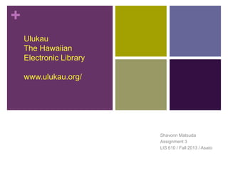 +
Ulukau
The Hawaiian
Electronic Library
www.ulukau.org/

Shavonn Matsuda
Assignment 3
LIS 610 / Fall 2013 / Asato

 