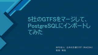 マスター タイトルの書式設定
1
5社のGTFSをマージして、
PostgreSQLにインポートし
てみた
N P O 法 人 公 共 の 交 通 ラ ク ダ （ R A C D A ）
松 田 和 也
 