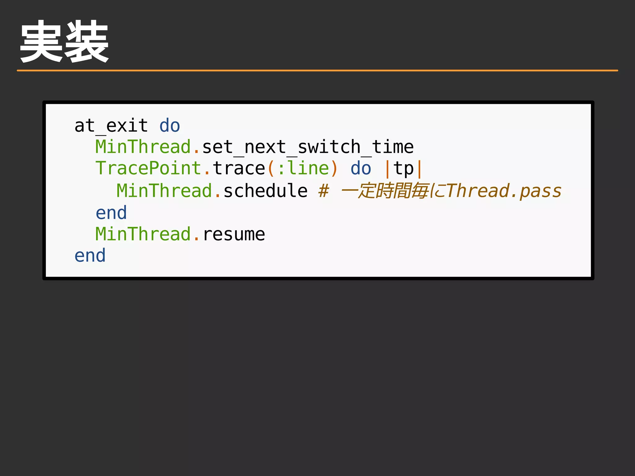 実装
at_exit do
MinThread.set_next_switch_time
TracePoint.trace(:line) do |tp|
MinThread.schedule # 一定時間毎にThread.pass
end
MinThread.resume
end
 