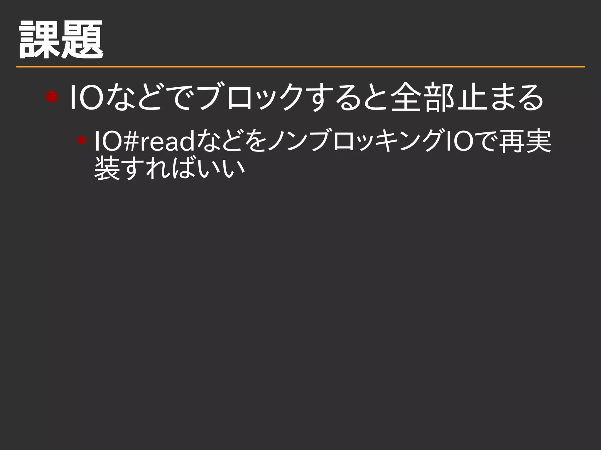 課題
IOなどでブロックすると全部止まる
IO#readなどをノンブロッキングIOで再実
装すればいい
 