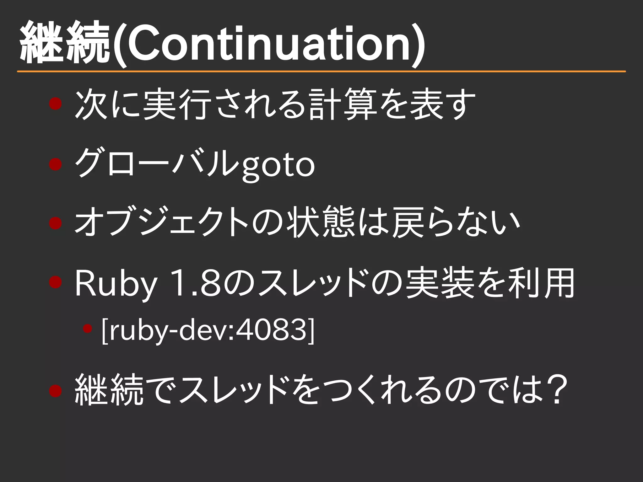継続(Continuation)
次に実行される計算を表す
グローバルgoto
オブジェクトの状態は戻らない
Ruby 1.8のスレッドの実装を利用
[ruby-dev:4083]
継続でスレッドをつくれるのでは？
 