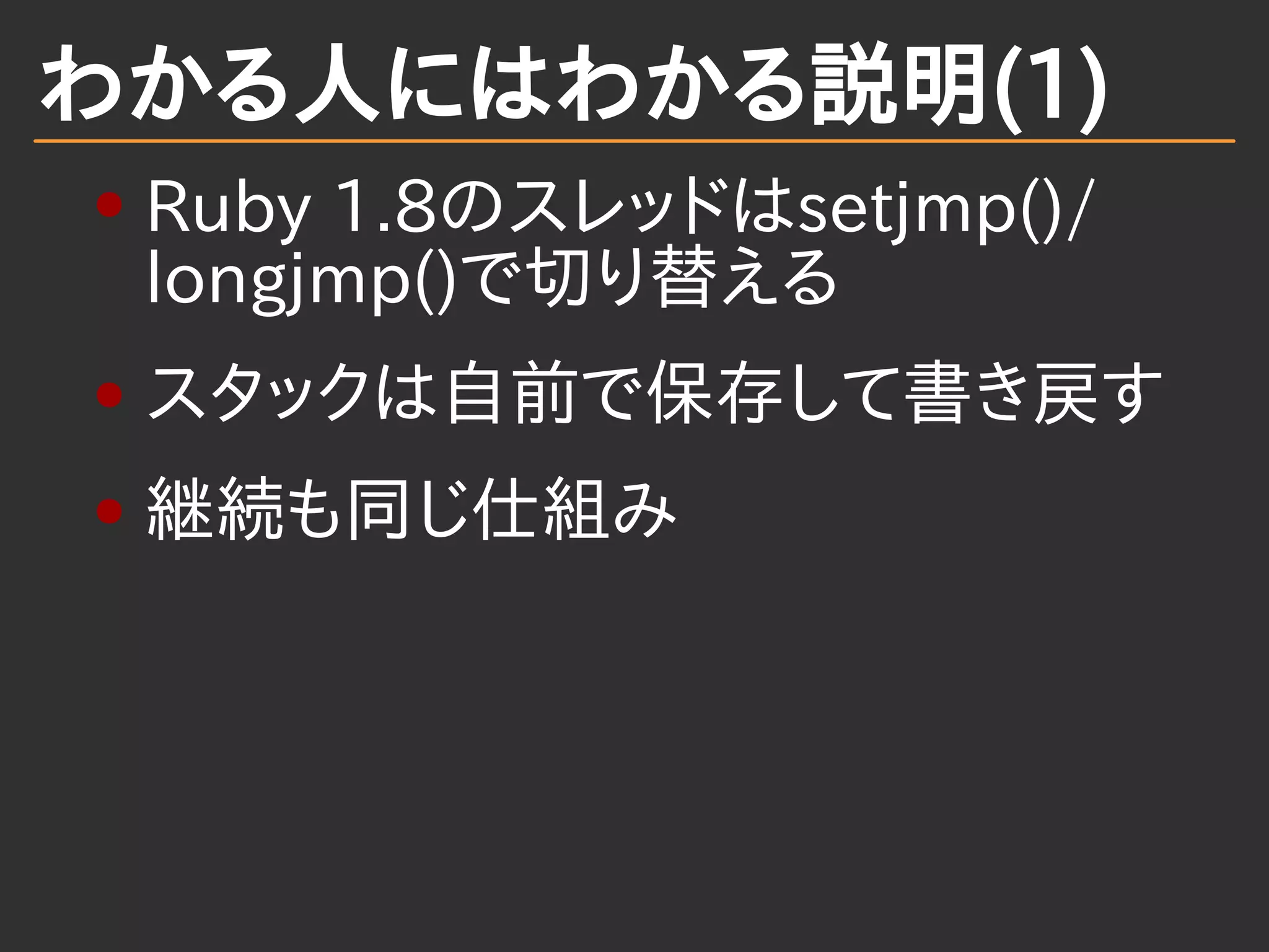 わかる人にはわかる説明(1)
Ruby 1.8のスレッドはsetjmp()/
longjmp()で切り替える
スタックは自前で保存して書き戻す
継続も同じ仕組み
 