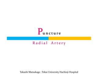Pu n c t u r e 
R a d i a l A r t e r y 
Takashi Matsukage : Tokai University Hachioji Hospital  