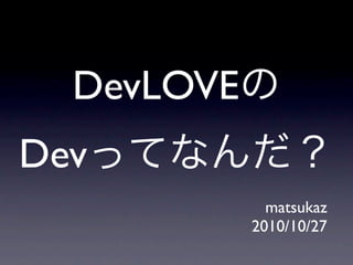 DevLOVEの
Devってなんだ？
matsukaz
2010/10/27
 