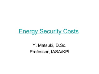 Energy Security Costs   Y. Matsuki, D.Sc. Professor, IASA/KPI 