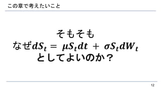 この章で考えたいこと
そもそも
なぜ𝒅𝑺 𝒕 = 𝝁𝑺 𝒕 𝒅𝒕 + 𝝈𝑺 𝒕 𝒅𝑾 𝒕
としてよいのか？
12
 