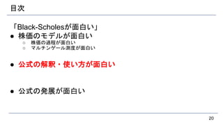 目次
「Black-Scholesが面白い」
● 株価のモデルが面白い
○ 株価の過程が面白い
○ マルチンゲール測度が面白い
● 公式の解釈・使い方が面白い
● 公式の発展が面白い
20
 
