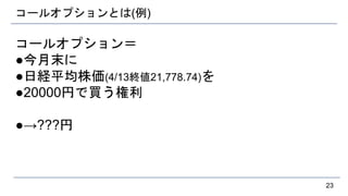 コールオプションとは(例)
コールオプション＝
●今月末に
●日経平均株価(4/13終値21,778.74)を
●20000円で買う権利
●→???円
23
 
