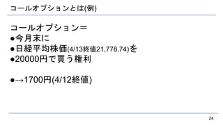 コールオプションとは(例)
コールオプション＝
●今月末に
●日経平均株価(4/13終値21,778.74)を
●20000円で買う権利
●→1700円(4/12終値)
24
 