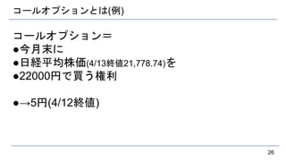 コールオプションとは(例)
コールオプション＝
●今月末に
●日経平均株価(4/13終値21,778.74)を
●22000円で買う権利
●→5円(4/12終値)
26
 