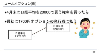 コールオプション(例)
●4月末に日経平均を20000で買う権利を買ったら
●最初に1700円オプションの発行者に払う
30
日経平均
２１７７８円
日経平均
２２０００円
 