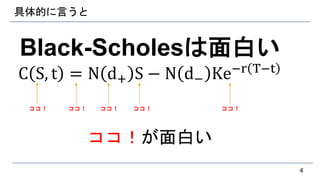 具体的に言うと
Black-Scholesは面白い
C S, t = N d+ S − N d− Ke−r T−t
ココ！が面白い
4
ココ！ ココ！ ココ！ ココ！ ココ！
 