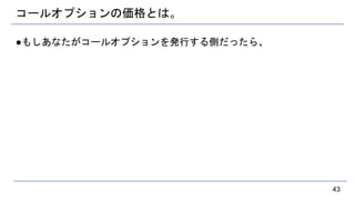 コールオプションの価格とは。
●もしあなたがコールオプションを発行する側だったら、
43
 