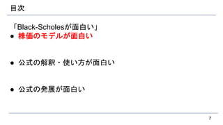 目次
「Black-Scholesが面白い」
● 株価のモデルが面白い
● 公式の解釈・使い方が面白い
● 公式の発展が面白い
7
 
