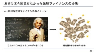 おまけ①今回話せなかった数理ファイナンスの妙味
●一般的な数理ファイナンスのイメージ
78
なんかすごい天才がすごいモデルをつくる 絶対儲かる仕組みができる
 