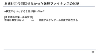 おまけ①今回話せなかった数理ファイナンスの妙味
●裁定がないとすると何が良いのか？
[資産価格の第一基本定理]
市場に裁定はない ⇔ 同値マルチンゲール測度が存在する
80
 
